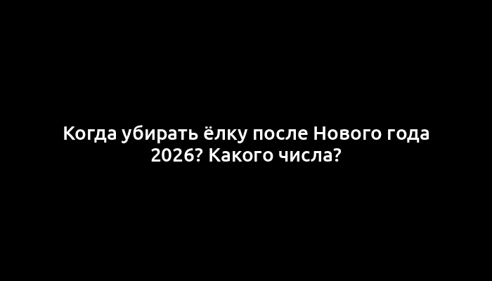 Когда убирать ёлку после Нового года 2026? Какого числа?