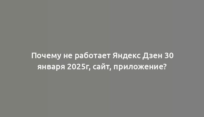 Почему не работает Яндекс Дзен 30 января 2025г, сайт, приложение?