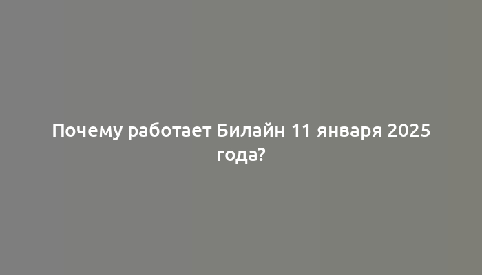 Почему работает Билайн 11 января 2025 года?