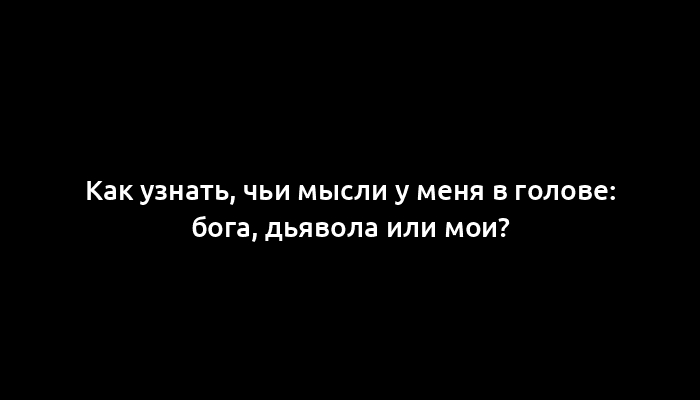 Как узнать, чьи мысли у меня в голове: бога, дьявола или мои?