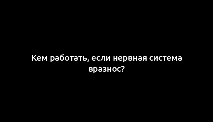 Кем работать, если нервная система вразнос?