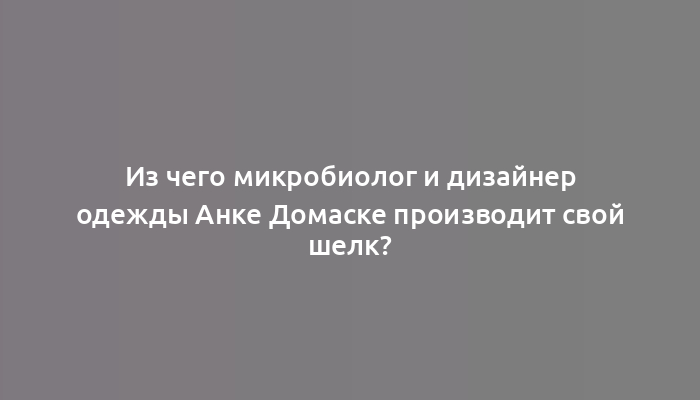 Из чего микробиолог и дизайнер одежды Анке Домаске производит свой шелк?