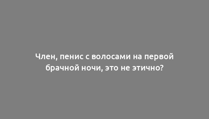 Член, пенис с волосами на первой брачной ночи, это не этично?