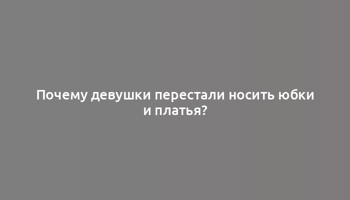 Почему девушки перестали носить юбки и платья?