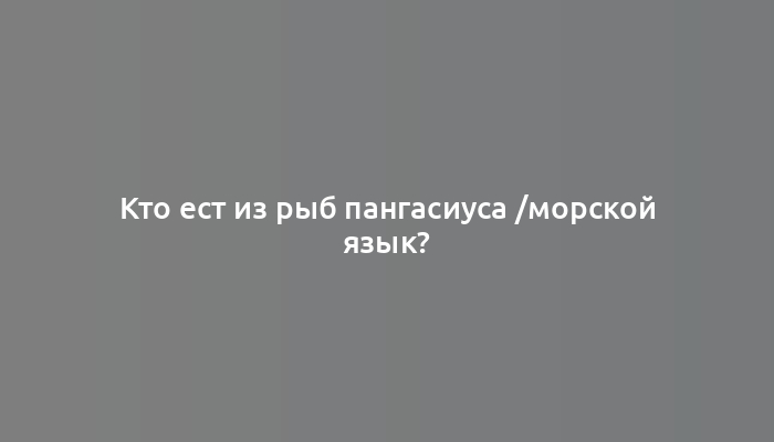 Кто ест из рыб пангасиуса /морской язык?