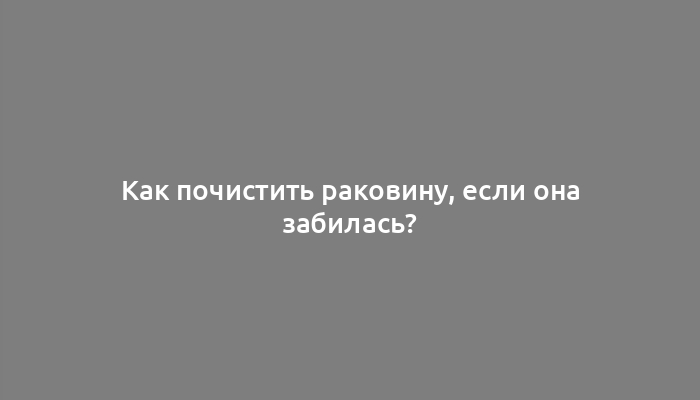 Как почистить раковину, если она забилась?