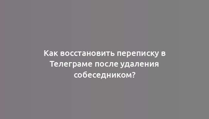 Как восстановить переписку в Телеграме после удаления собеседником?