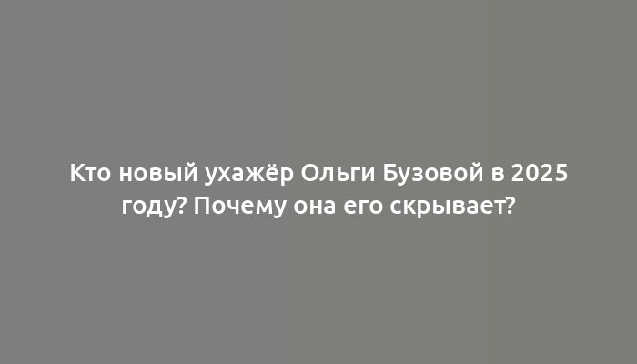 Кто новый ухажёр Ольги Бузовой в 2025 году? Почему она его скрывает?