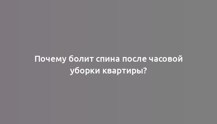 Почему болит спина после часовой уборки квартиры?