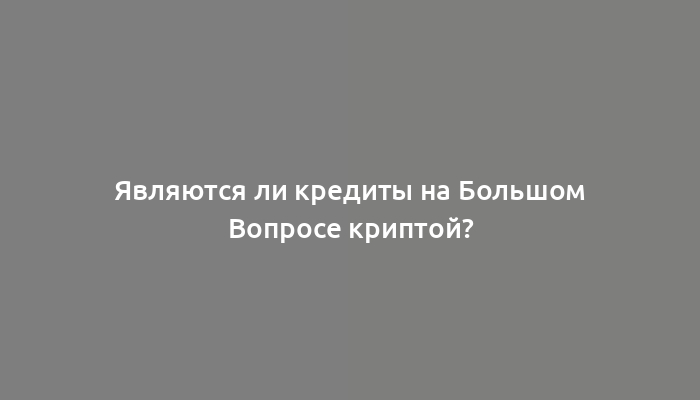 Являются ли кредиты на Большом Вопросе криптой?