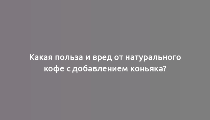 Какая польза и вред от натурального кофе с добавлением коньяка?