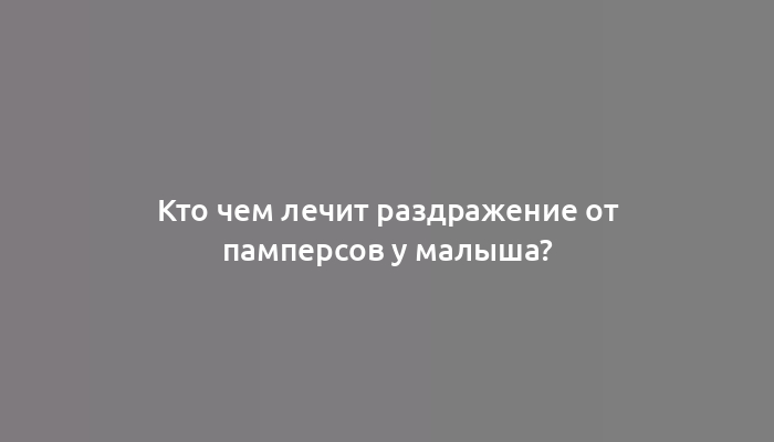 Кто чем лечит раздражение от памперсов у малыша?