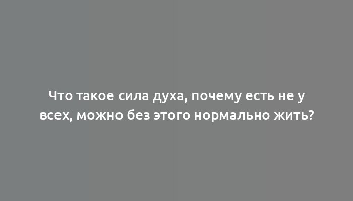 Что такое сила духа, почему есть не у всех, можно без этого нормально жить?