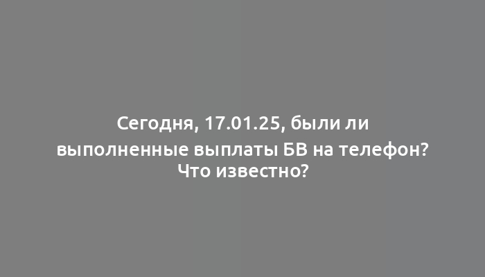 Сегодня, 17.01.25, были ли выполненные выплаты БВ на телефон? Что известно?