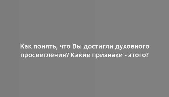 Как понять, что Вы достигли духовного просветления? Какие признаки - этого?