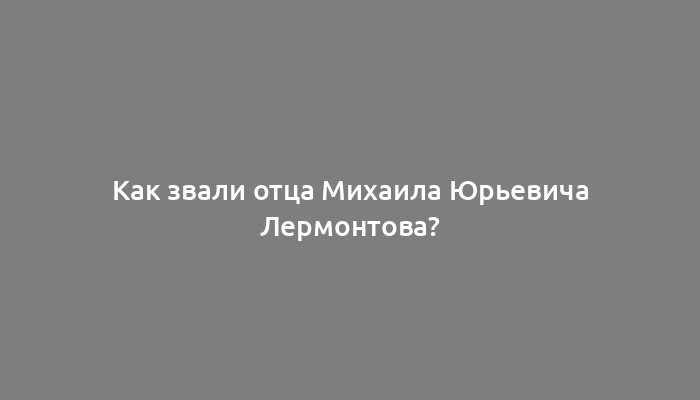 Как звали отца Михаила Юрьевича Лермонтова?