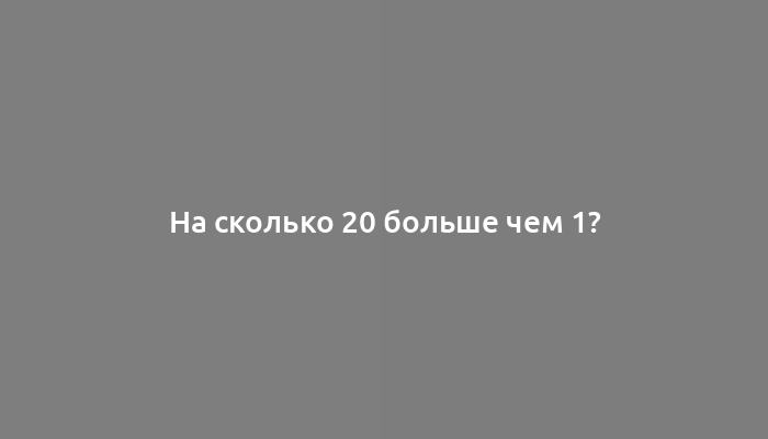 На сколько 20 больше чем 1?