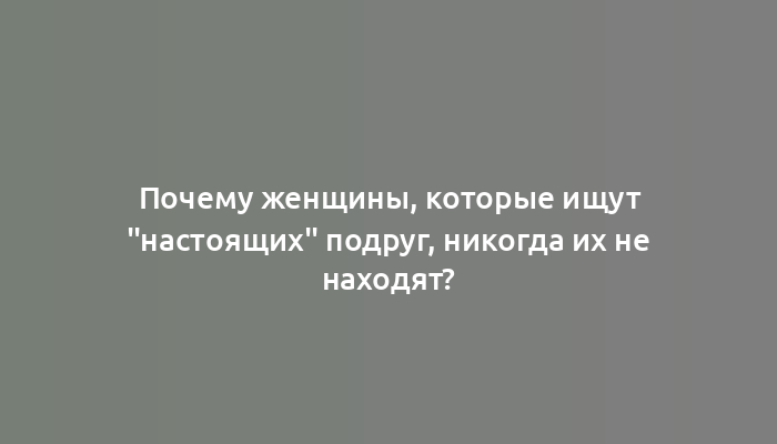 Почему женщины, которые ищут "настоящих" подруг, никогда их не находят?