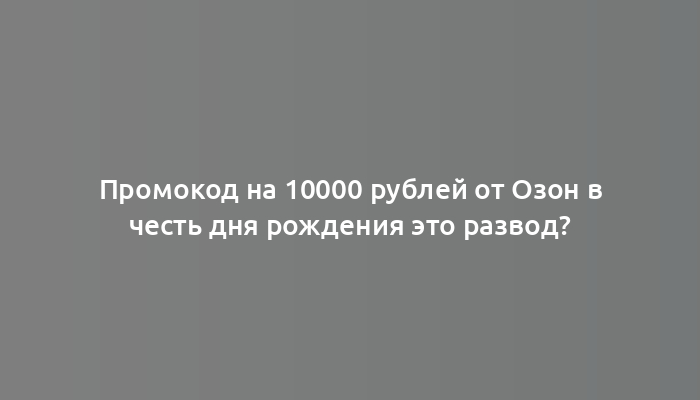 Промокод на 10000 рублей от Озон в честь дня рождения это развод?