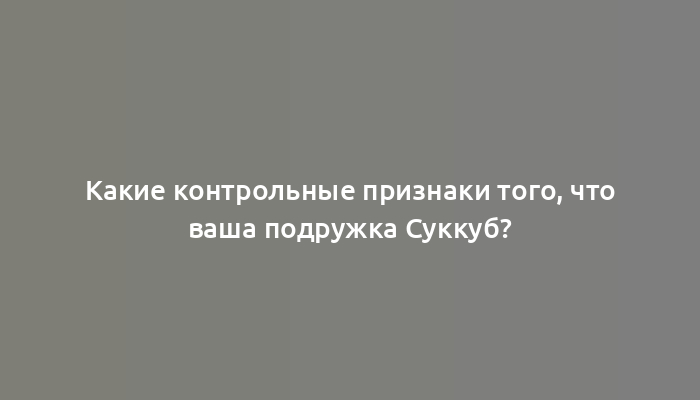 Какие контрольные признаки того, что ваша подружка Суккуб?