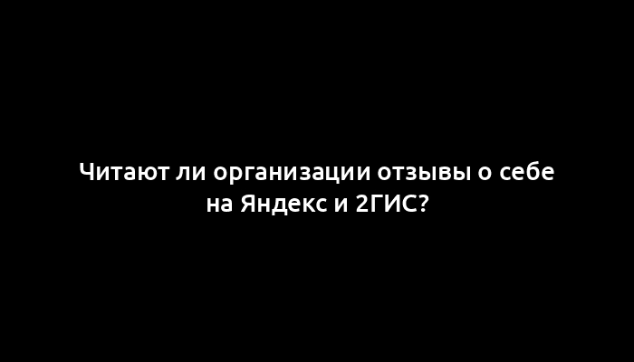 Читают ли организации отзывы о себе на Яндекс и 2ГИС?