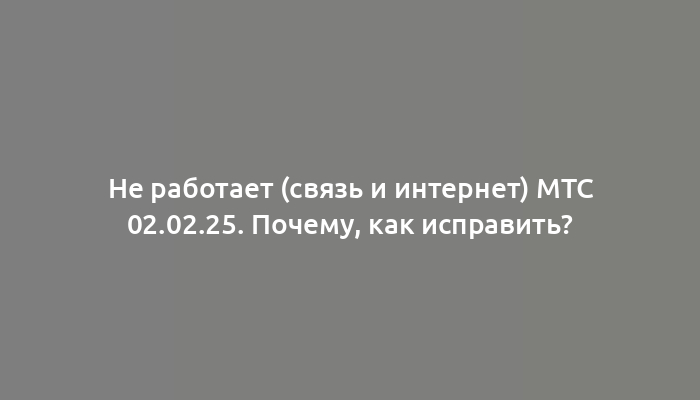 Не работает (связь и интернет) МТС 02.02.25. Почему, как исправить?