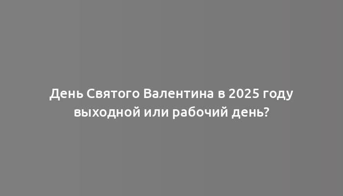 День Святого Валентина в 2025 году выходной или рабочий день?