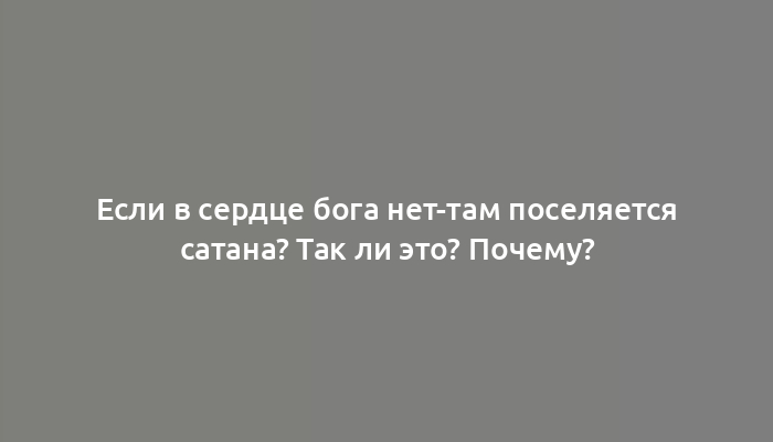 Если в сердце бога нет-там поселяется сатана? Так ли это? Почему?