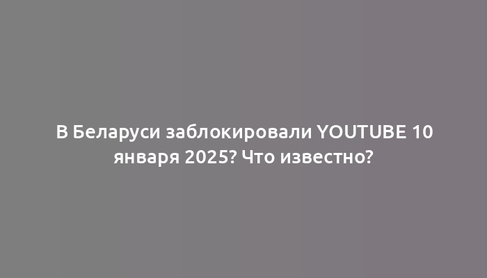 В Беларуси заблокировали Youtube 10 января 2025? Что известно?