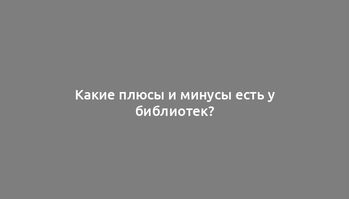 Какие плюсы и минусы есть у библиотек?