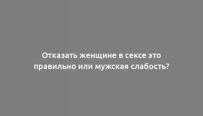 Отказать женщине в сексе это правильно или мужская слабость?