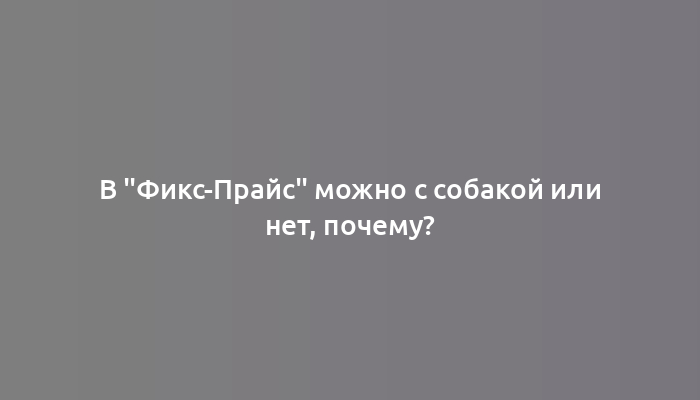 В "Фикс-Прайс" можно с собакой или нет, почему?