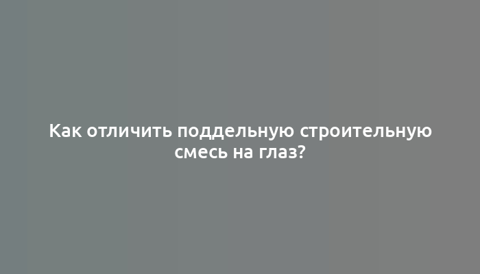 Как отличить поддельную строительную смесь на глаз?