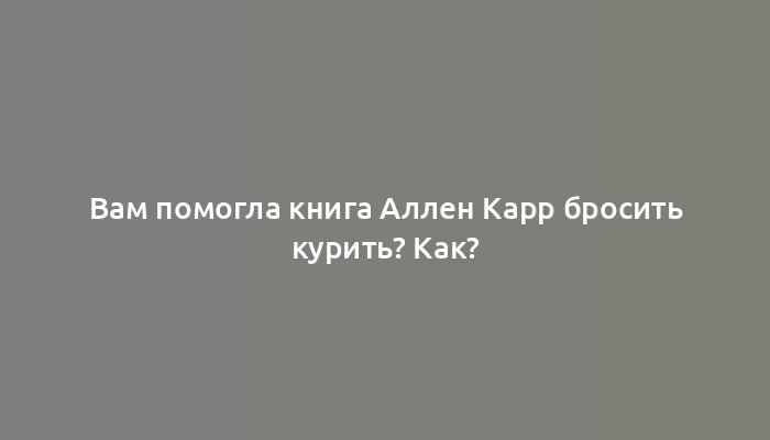 Вам помогла книга Аллен Карр бросить курить? Как?