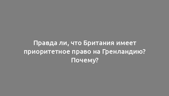 Правда ли, что Британия имеет приоритетное право на Гренландию? Почему?