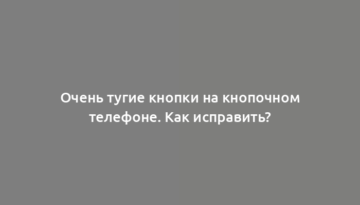 Очень тугие кнопки на кнопочном телефоне. Как исправить?