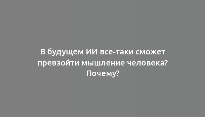 В будущем ИИ все-таки сможет превзойти мышление человека? Почему?