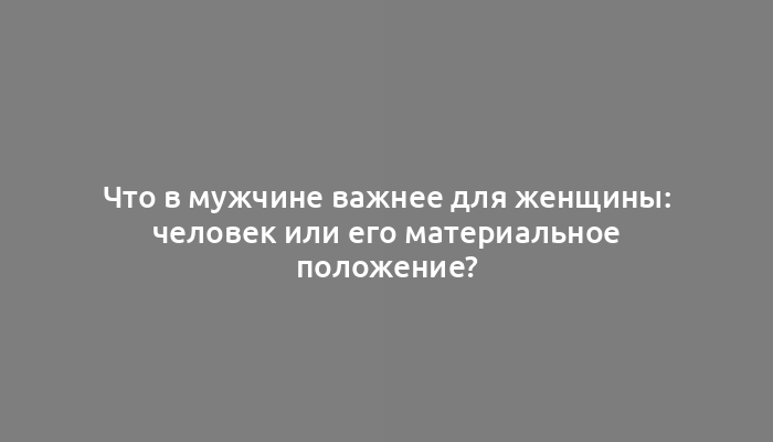 Что в мужчине важнее для женщины: человек или его материальное положение?