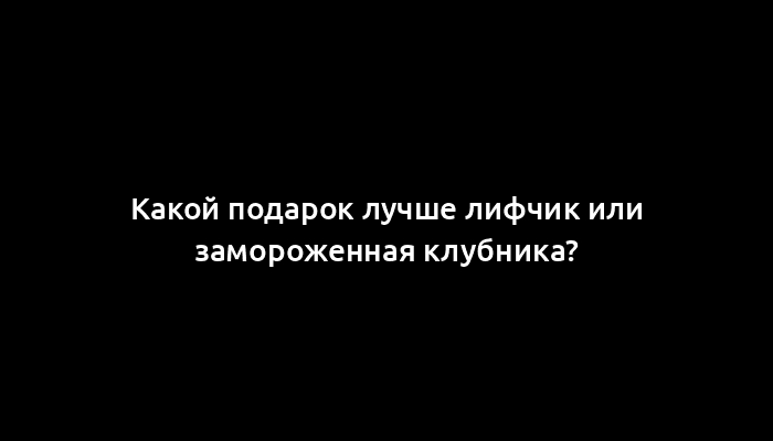 Какой подарок лучше лифчик или замороженная клубника?