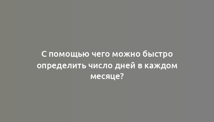 С помощью чего можно быстро определить число дней в каждом месяце?