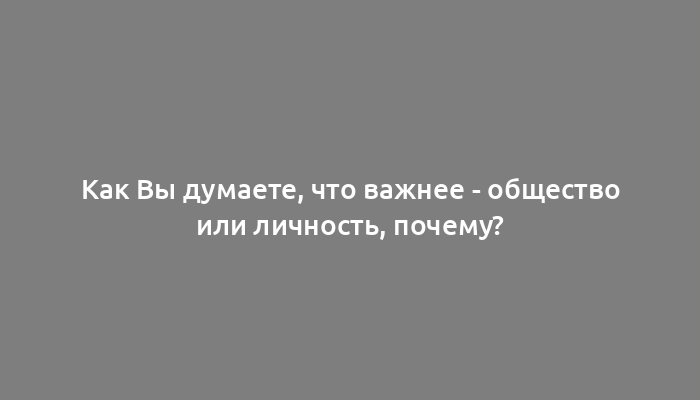 Как Вы думаете, что важнее - общество или личность, почему?