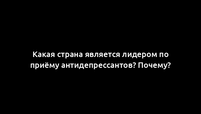 Какая страна является лидером по приёму антидепрессантов? Почему?