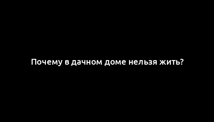 Почему в дачном доме нельзя жить?