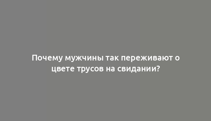 Почему мужчины так переживают о цвете трусов на свидании?