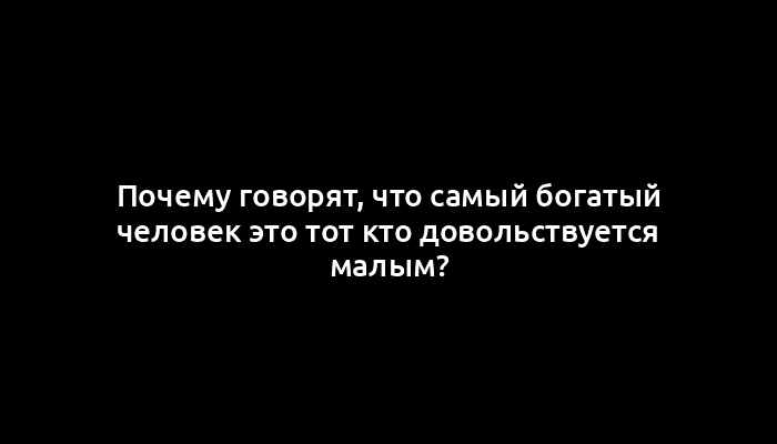 Почему говорят, что самый богатый человек это тот кто довольствуется малым?