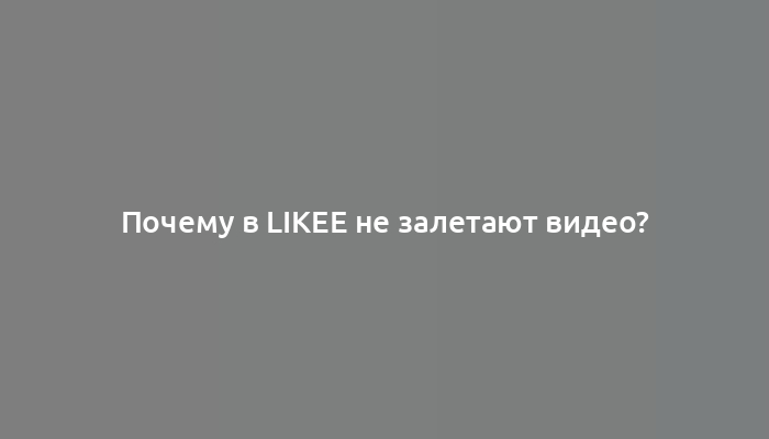 Почему в Likee не залетают видео?