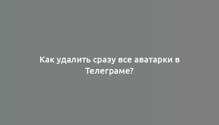 Как удалить сразу все аватарки в Телеграме?