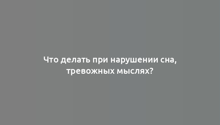 Что делать при нарушении сна, тревожных мыслях?