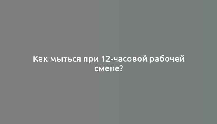 Как мыться при 12-часовой рабочей смене?