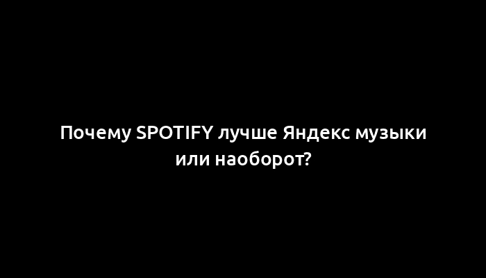 Почему Spotify лучше Яндекс музыки или наоборот?